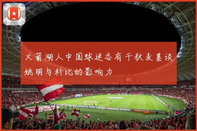 火箭湖人中国球迷各有千秋麦基谈姚明与科比的影响力
