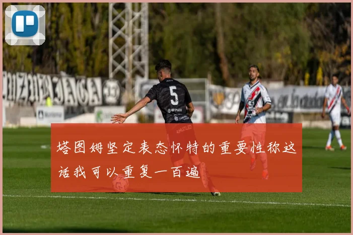 塔图姆坚定表态怀特的重要性称这话我可以重复一百遍