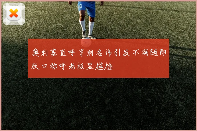 奥利塞直呼亨利名讳引发不满随即改口称呼老板显尴尬
