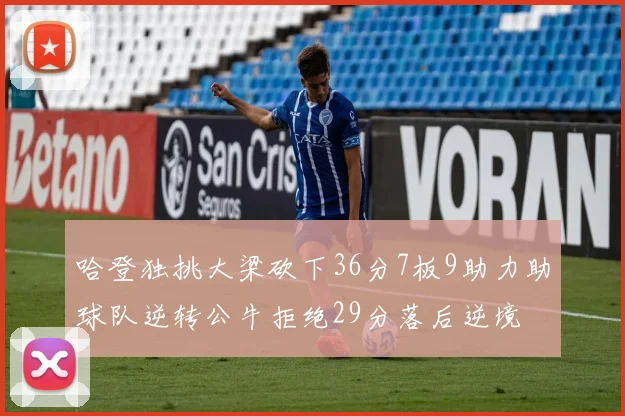 哈登独挑大梁砍下36分7板9助力助球队逆转公牛拒绝29分落后逆境
