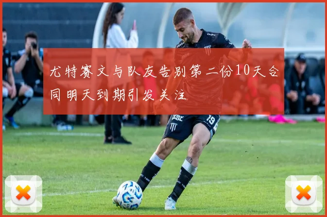 尤特赛文与队友告别第二份10天合同明天到期引发关注