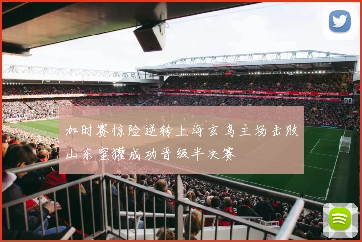 加时赛惊险逆转上海玄鸟主场击败山东蜜獾成功晋级半决赛