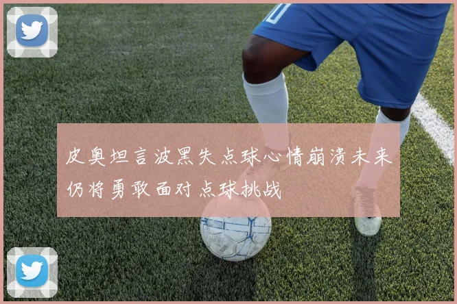 皮奥坦言波黑失点球心情崩溃未来仍将勇敢面对点球挑战