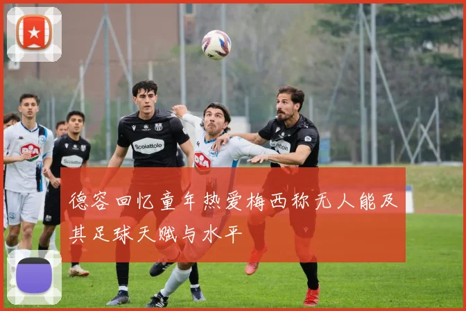 德容回忆童年热爱梅西称无人能及其足球天赋与水平