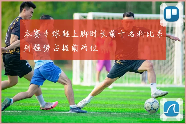 本赛季球鞋上脚时长前十名科比系列强势占据前两位