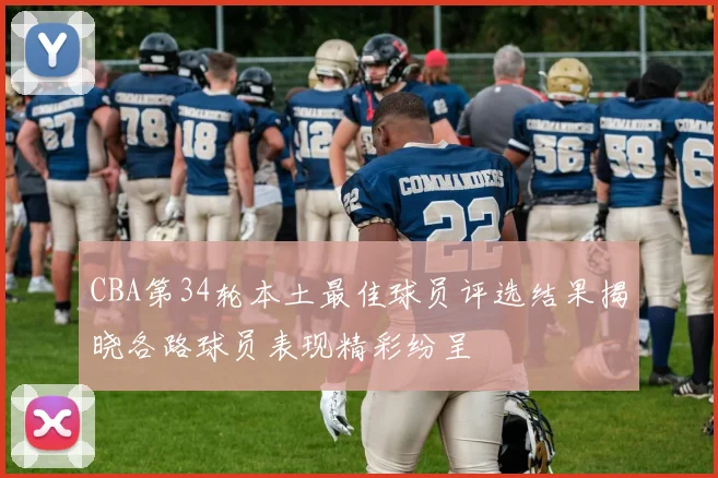 CBA第34轮本土最佳球员评选结果揭晓各路球员表现精彩纷呈