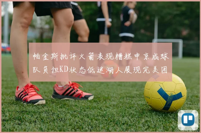 帕金斯批评火箭表现糟糕申京成球队负担KD状态低迷湖人展现完美团队篮球
