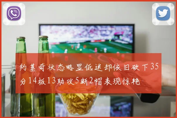 约基奇状态略显低迷却依旧砍下35分14板13助攻5断2帽表现惊艳