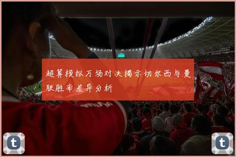 超算模拟万场对决揭示切尔西与曼联胜率差异分析