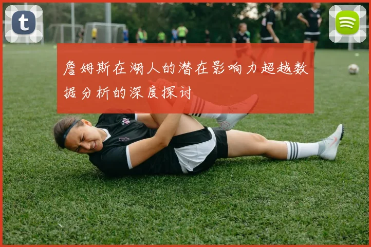 詹姆斯在湖人的潜在影响力超越数据分析的深度探讨