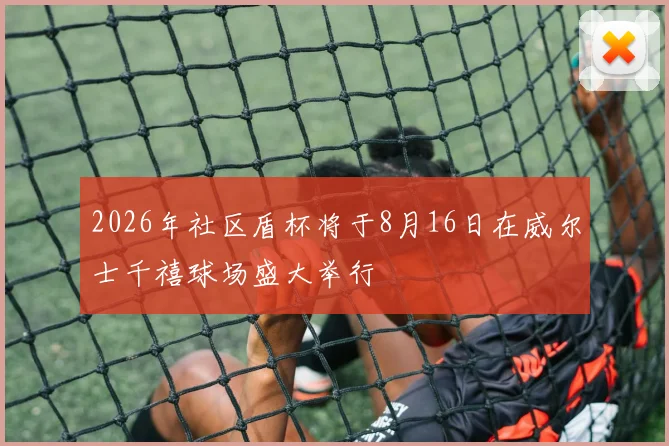 2026年社区盾杯将于8月16日在威尔士千禧球场盛大举行